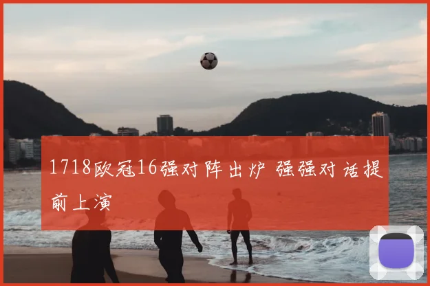 1718欧冠16强对阵出炉 强强对话提前上演