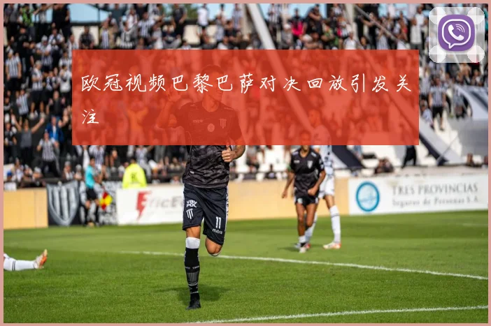 欧冠视频巴黎巴萨对决回放引发关注
