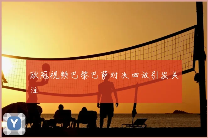 欧冠视频巴黎巴萨对决回放引发关注