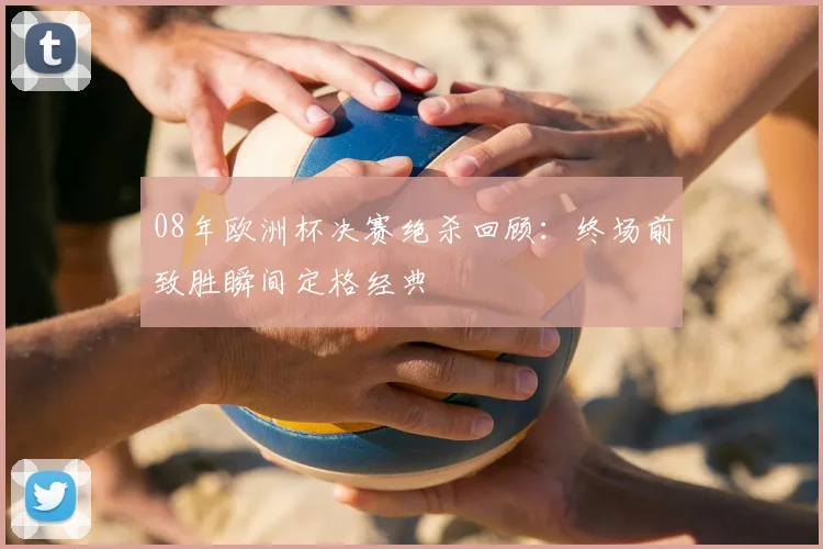 08年欧洲杯决赛绝杀回顾：终场前致胜瞬间定格经典