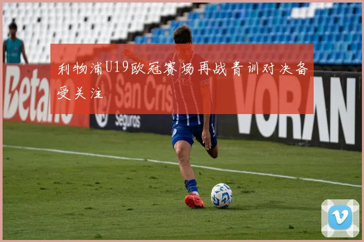 利物浦U19欧冠赛场再战青训对决备受关注