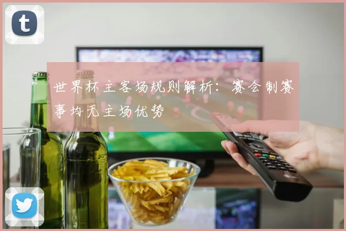 世界杯主客场规则解析:赛会制赛事均无主场优势