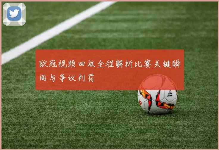 欧冠视频回放全程解析比赛关键瞬间与争议判罚