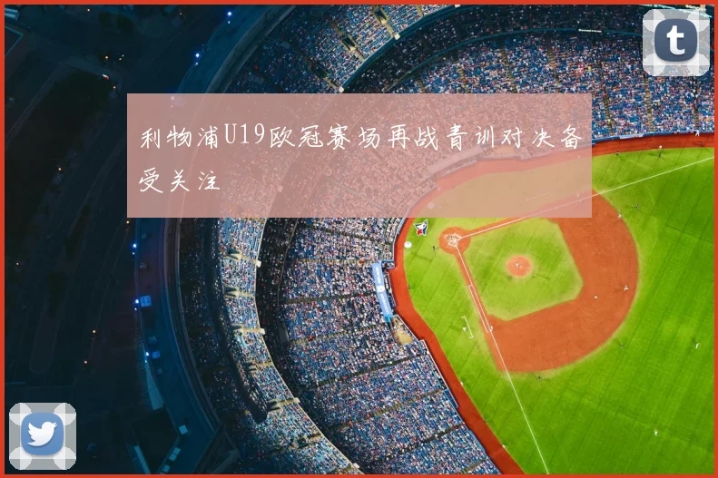 利物浦U19欧冠赛场再战青训对决备受关注