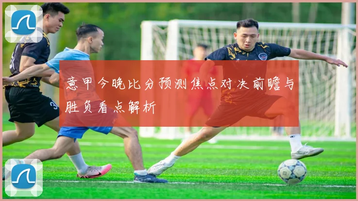 意甲今晚比分预测焦点对决前瞻与胜负看点解析