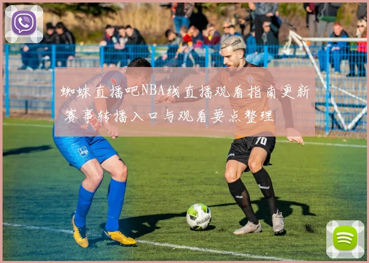 蜘蛛直播吧NBA线直播观看指南更新 赛事转播入口与观看要点整理