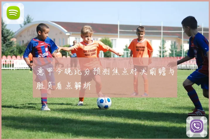 意甲今晚比分预测焦点对决前瞻与胜负看点解析