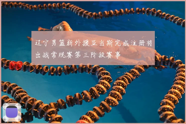 辽宁男篮新外援亚当斯完成注册将出战常规赛第三阶段赛事