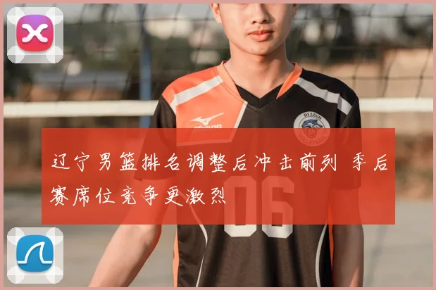 辽宁男篮排名调整后冲击前列 季后赛席位竞争更激烈