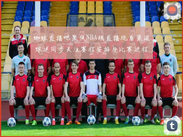 蜘蛛直播吧聚焦NBA线直播观看渠道 球迷同步关注赛程安排与比赛进程