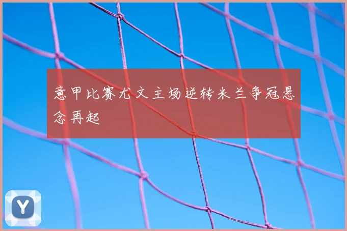 意甲比赛尤文主场逆转米兰争冠悬念再起